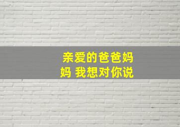 亲爱的爸爸妈妈 我想对你说